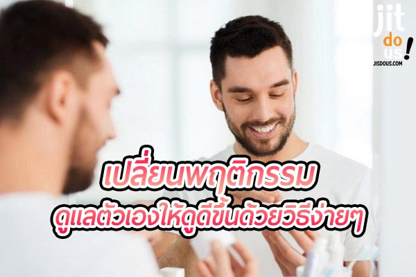 ดูแลตัวเองให้ดูดีขึ้นด้วยวิธีง่ายๆ สำหรับ คุณผู้ชาย